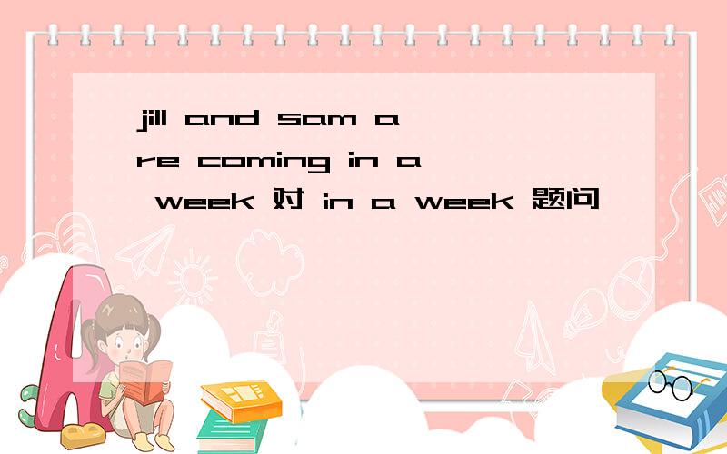 jill and sam are coming in a week 对 in a week 题问