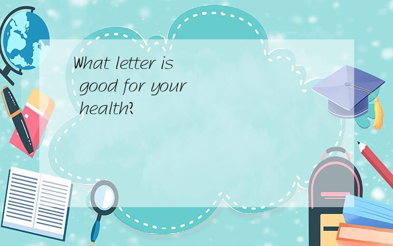 What letter is good for your health?