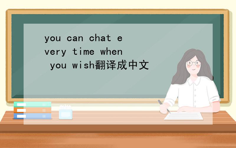 you can chat every time when you wish翻译成中文
