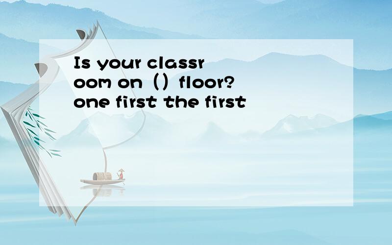 Is your classroom on（）floor?one first the first