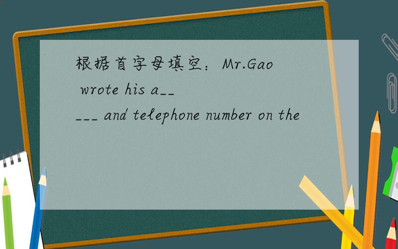 根据首字母填空：Mr.Gao wrote his a_____ and telephone number on the