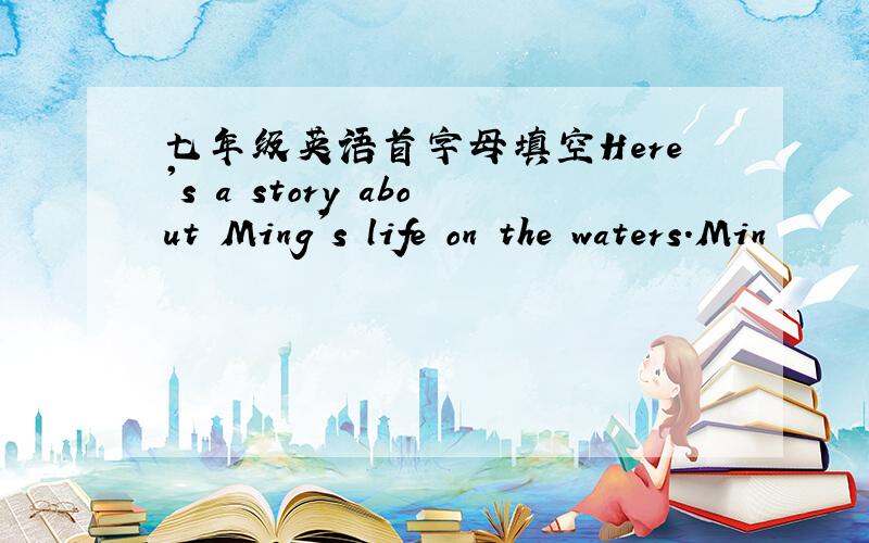 七年级英语首字母填空Here's a story about Ming's life on the waters.Min