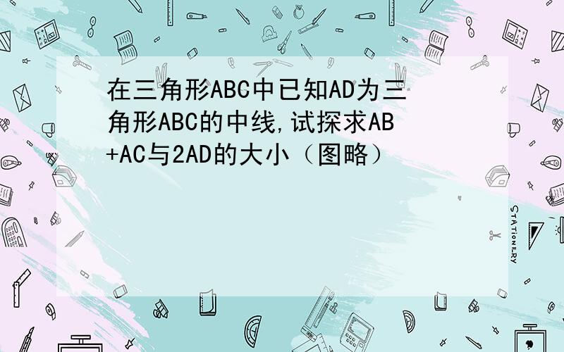 在三角形ABC中已知AD为三角形ABC的中线,试探求AB+AC与2AD的大小（图略）