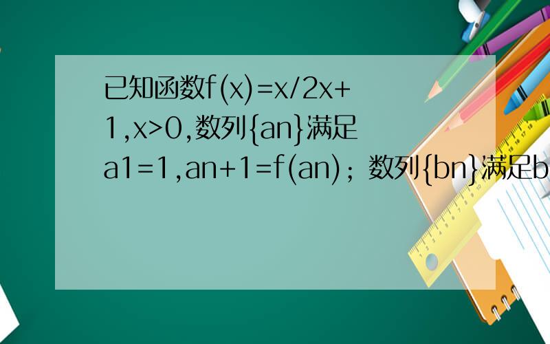已知函数f(x)=x/2x+1,x>0,数列{an}满足a1=1,an+1=f(an)；数列{bn}满足b1=1/2,b