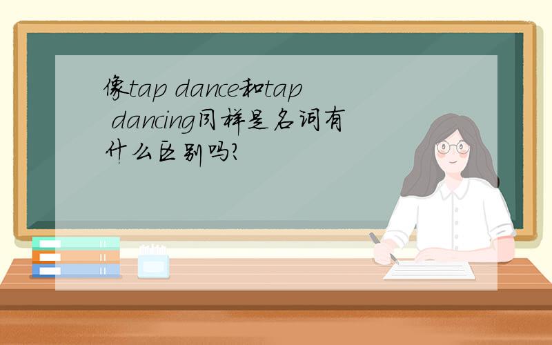 像tap dance和tap dancing同样是名词有什么区别吗?