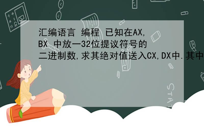 汇编语言 编程 已知在AX,BX 中放一32位提议符号的二进制数,求其绝对值送入CX,DX中.其中AX,CX放高位