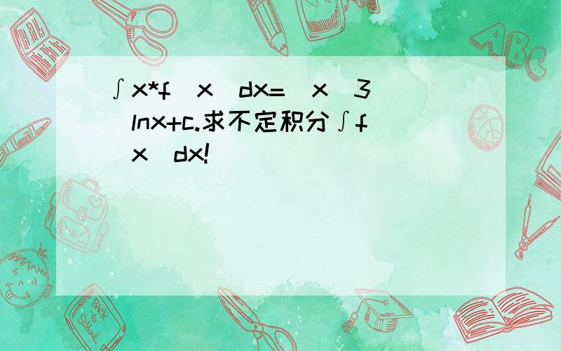 ∫x*f(x)dx=(x^3)lnx+c.求不定积分∫f(x)dx!