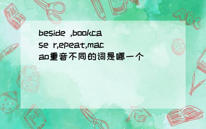 beside ,bookcase r,epeat,macao重音不同的词是哪一个