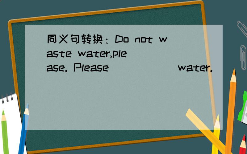同义句转换：Do not waste water,please. Please _____ water.