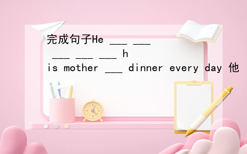 完成句子He ___ ___ ___ ___ ___ his mother ___ dinner every day 他