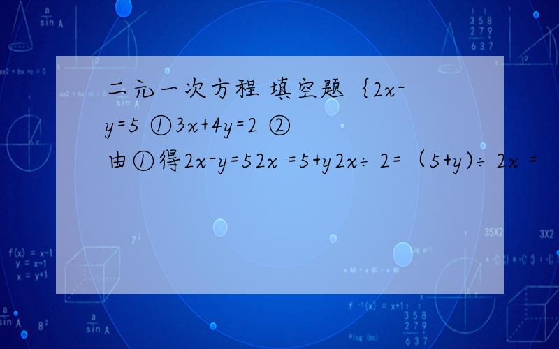 二元一次方程 填空题｛2x-y=5 ①3x+4y=2 ②由①得2x-y=52x =5+y2x÷2=（5+y)÷2x =