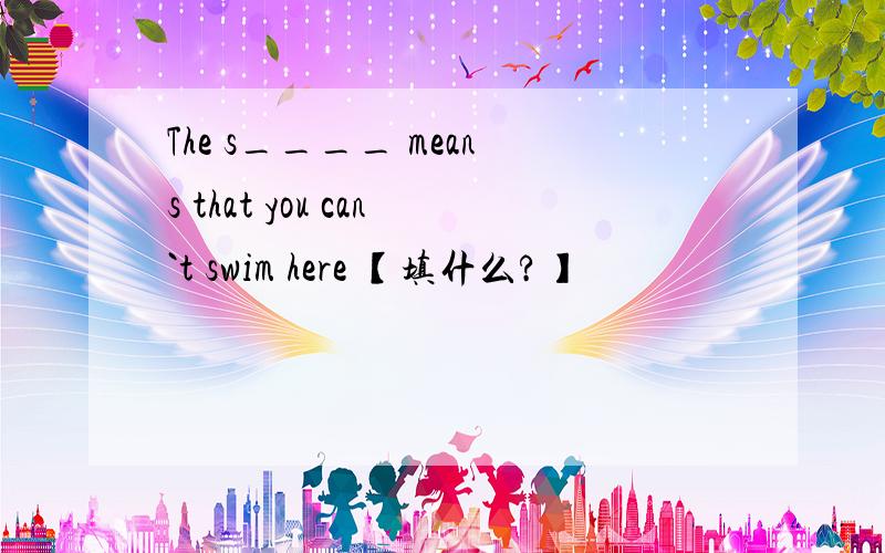 The s____ means that you can`t swim here 【填什么?】