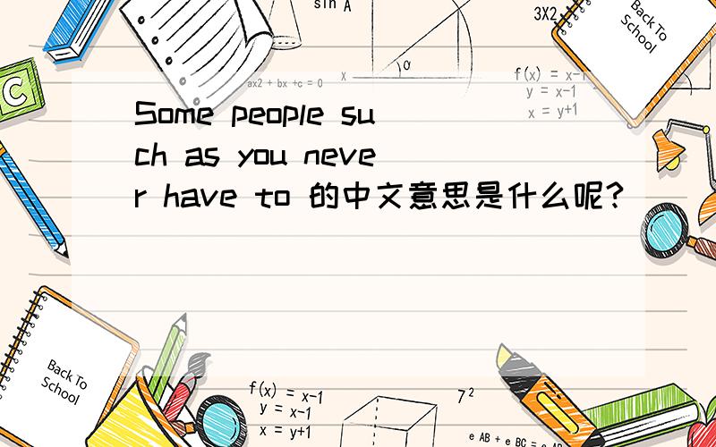 Some people such as you never have to 的中文意思是什么呢?