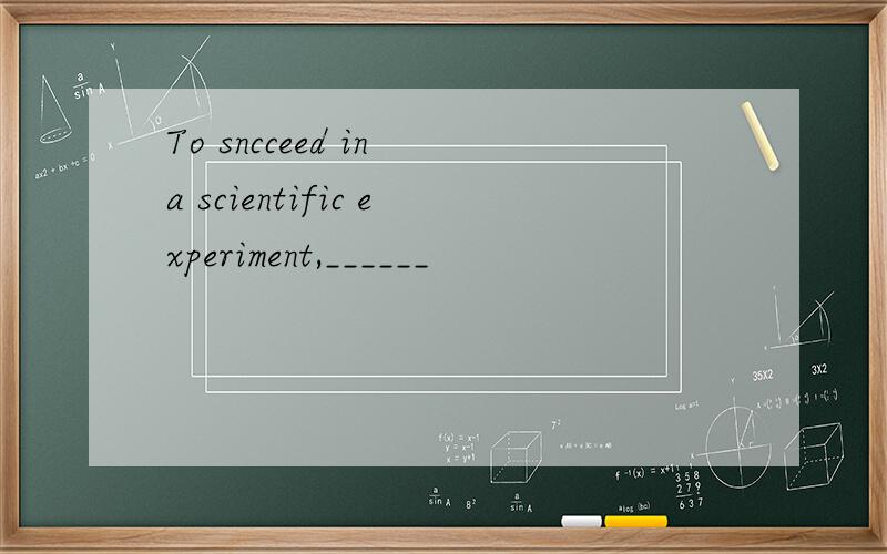 To sncceed in a scientific experiment,______