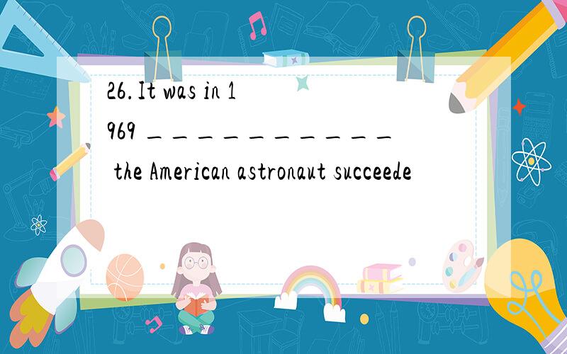 26.It was in 1969 __________ the American astronaut succeede