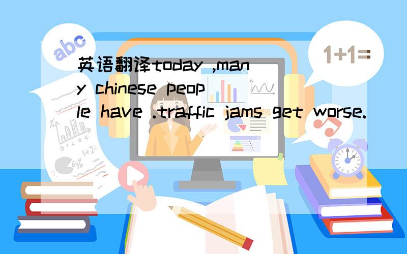 英语翻译today ,many chinese people have .traffic jams get worse.