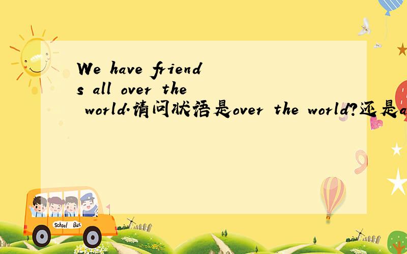 We have friends all over the world.请问状语是over the world?还是all