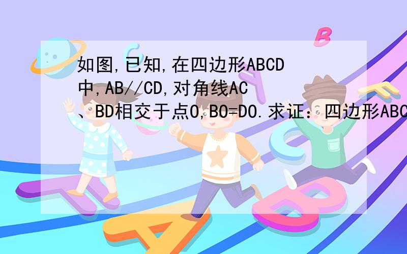 如图,已知,在四边形ABCD中,AB//CD,对角线AC、BD相交于点O,BO=DO.求证：四边形ABCD是平行四边形,