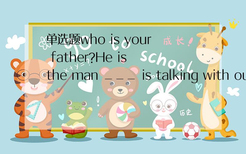 单选题who is your father?He is the man ___ is talking with our