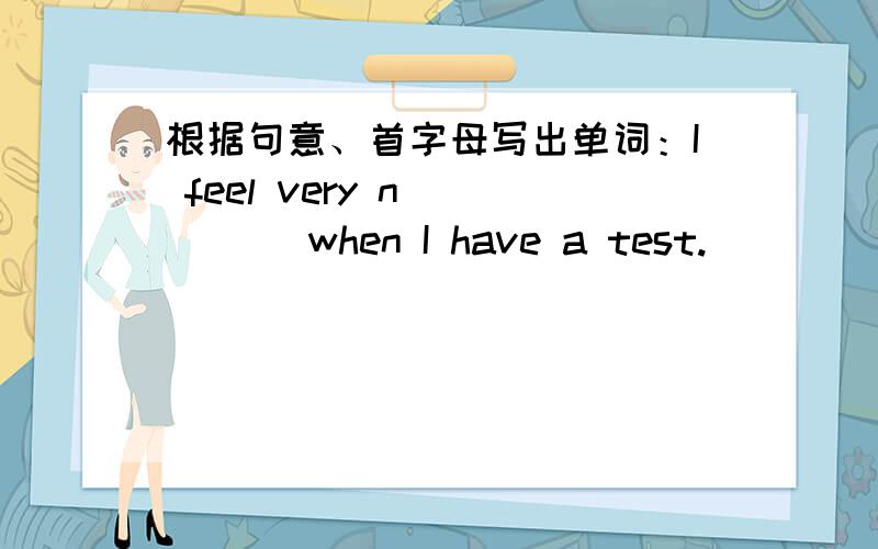 根据句意、首字母写出单词：I feel very n_____ when I have a test.