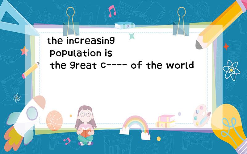 the increasing population is the great c---- of the world