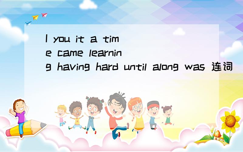 I you it a time came learning having hard until along was 连词