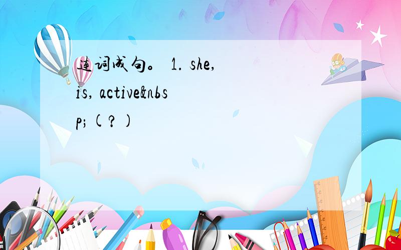 连词成句。 1. she, is, active (?)