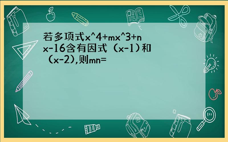 若多项式x^4+mx^3+nx-16含有因式（x-1)和（x-2),则mn=