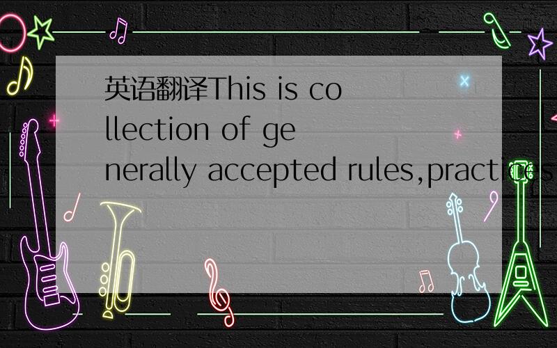 英语翻译This is collection of generally accepted rules,practices