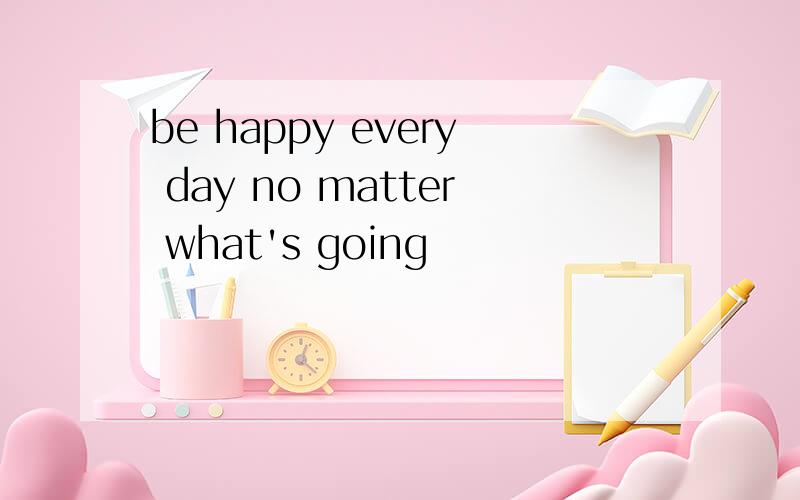 be happy every day no matter what's going