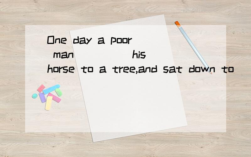 One day a poor man ____ his horse to a tree,and sat down to