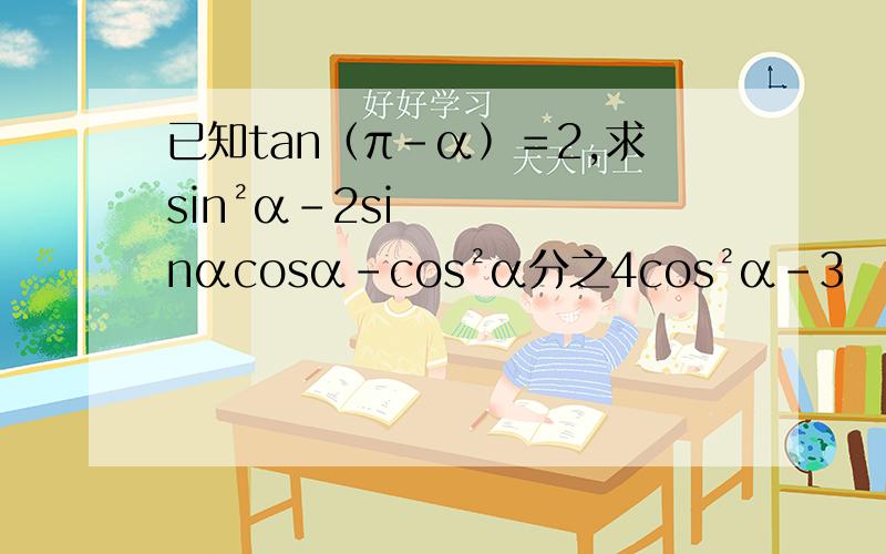 已知tan﹙π－α﹚＝2,求sin²α－2sinαcosα－cos²α分之4cos²α－3