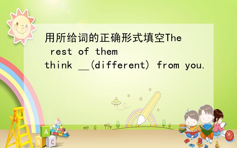 用所给词的正确形式填空The rest of them think ＿(different) from you.