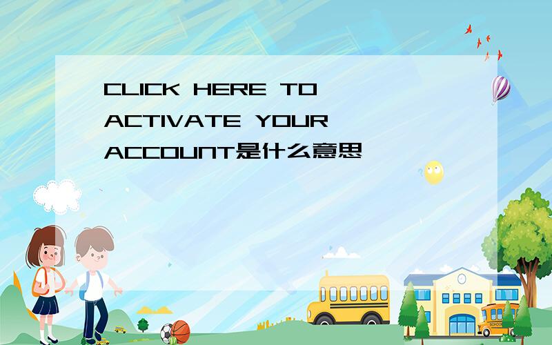 CLICK HERE TO ACTIVATE YOUR ACCOUNT是什么意思