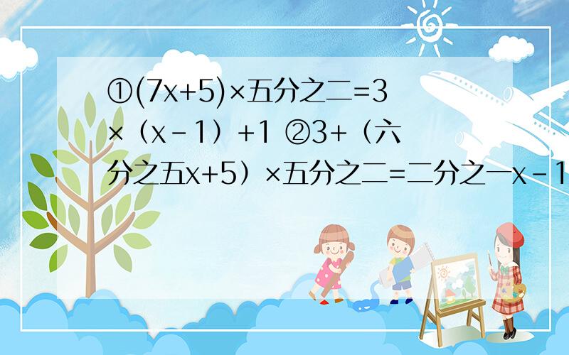 ①(7x+5)×五分之二=3×（x-1）+1 ②3+（六分之五x+5）×五分之二=二分之一x-1