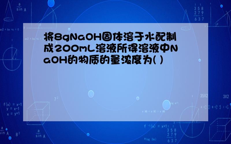 将8gNaOH固体溶于水配制成200mL溶液所得溶液中NaOH的物质的量浓度为( )