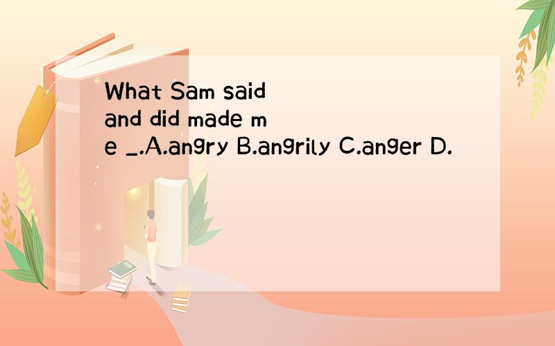 What Sam said and did made me _.A.angry B.angrily C.anger D.