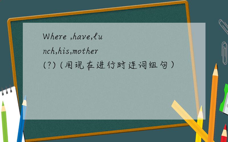 Where ,have,lunch,his,mother(?) (用现在进行时连词组句）