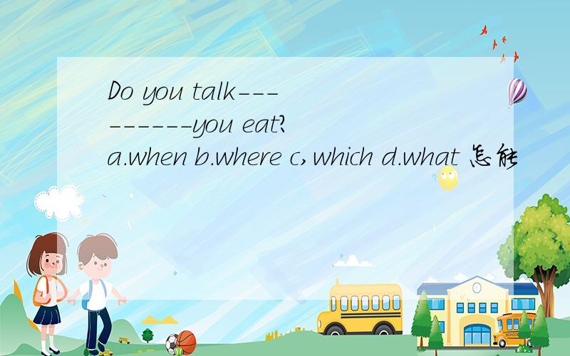 Do you talk---------you eat?a.when b.where c,which d.what 怎能