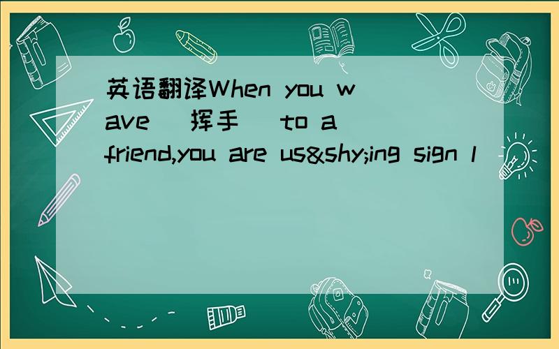英语翻译When you wave (挥手) to a friend,you are us­ing sign l
