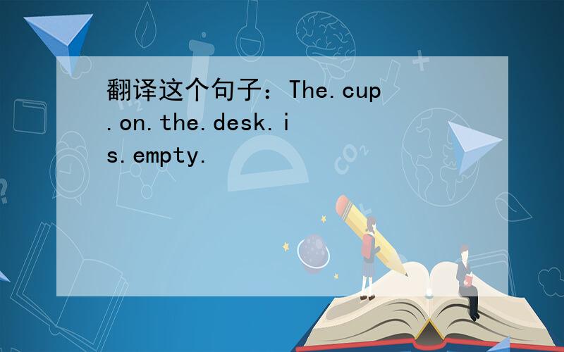 翻译这个句子：The.cup.on.the.desk.is.empty.