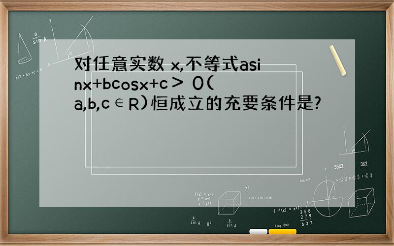 对任意实数 x,不等式asinx+bcosx+c＞ 0(a,b,c∈R)恒成立的充要条件是?