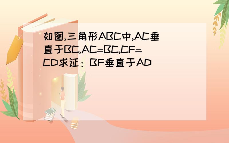 如图,三角形ABC中,AC垂直于BC,AC=BC,CF=CD求证：BF垂直于AD