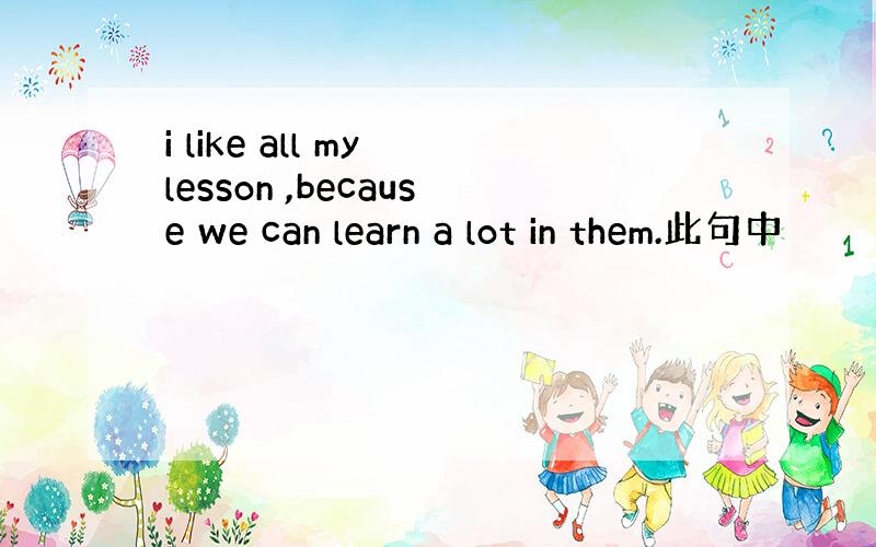 i like all my lesson ,because we can learn a lot in them.此句中