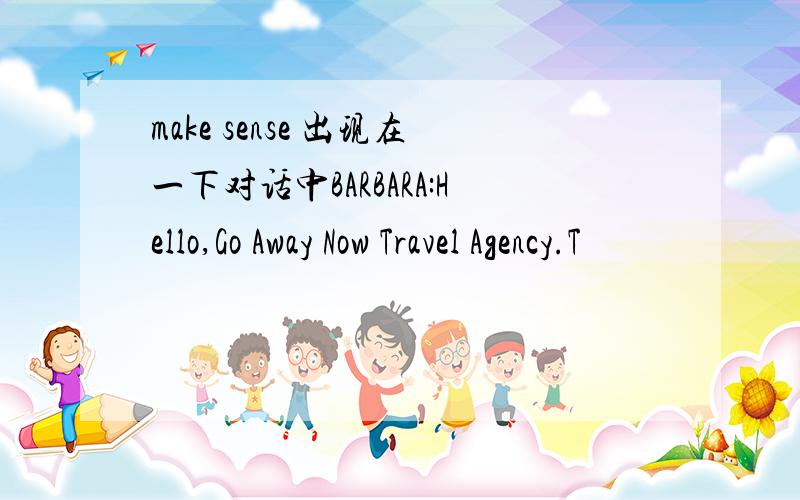 make sense 出现在一下对话中BARBARA:Hello,Go Away Now Travel Agency.T