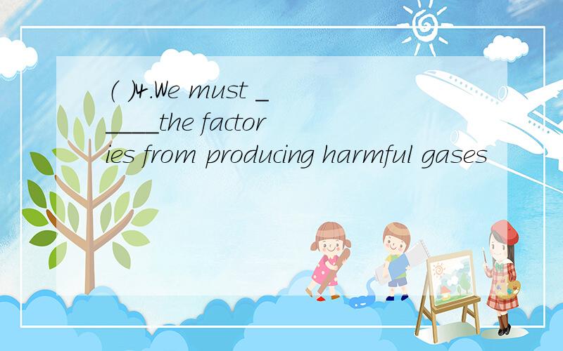 （ ）4.We must _____the factories from producing harmful gases