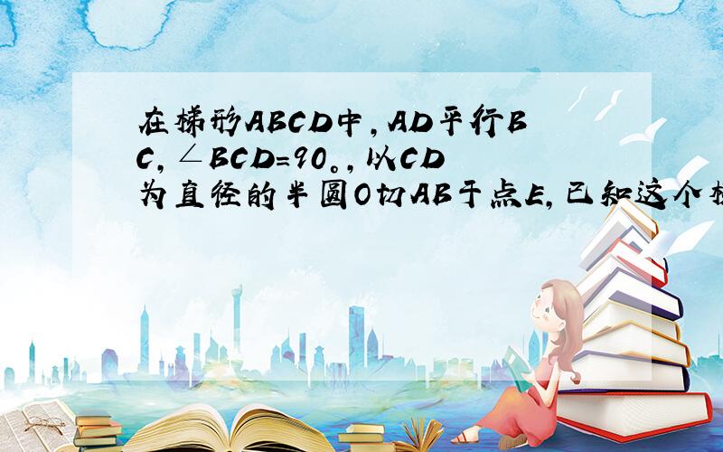 在梯形ABCD中,AD平行BC,∠BCD=90°,以CD为直径的半圆O切AB于点E,已知这个梯形的面积为21,周长为20