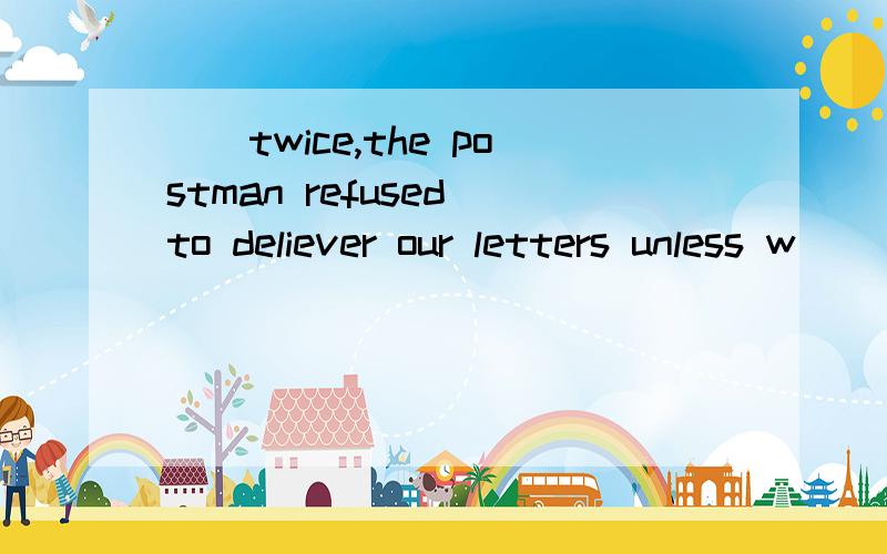 （）twice,the postman refused to deliever our letters unless w
