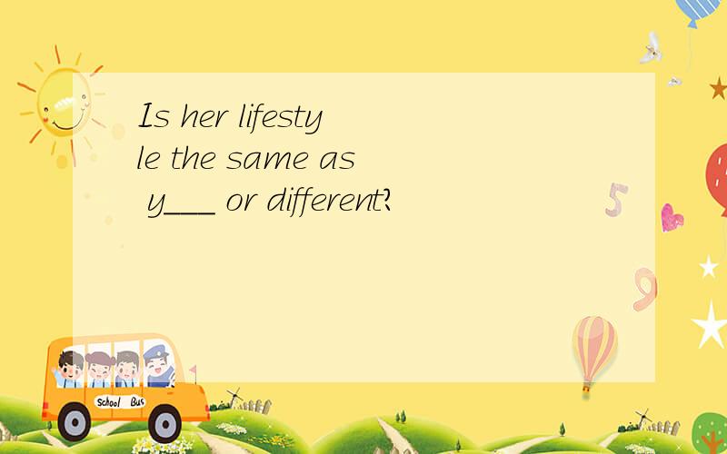 Is her lifestyle the same as y___ or different?