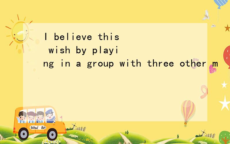 I believe this wish by playing in a group with three other m